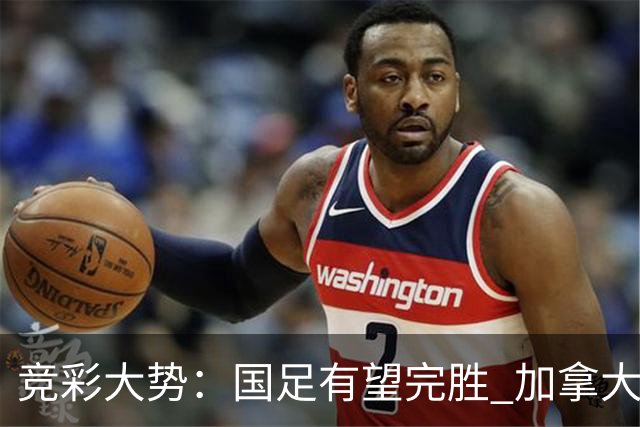 竞彩大势：国足有望完胜 加拿大赢球可期